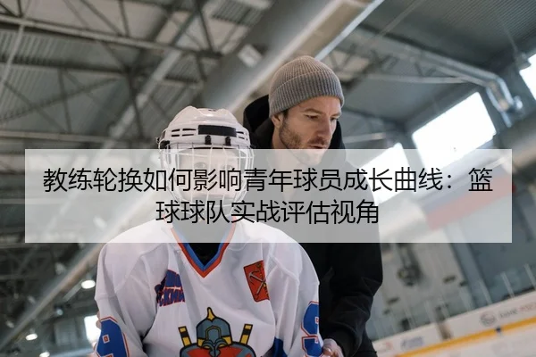 教练轮换如何影响青年球员成长曲线：篮球球队实战评估视角
