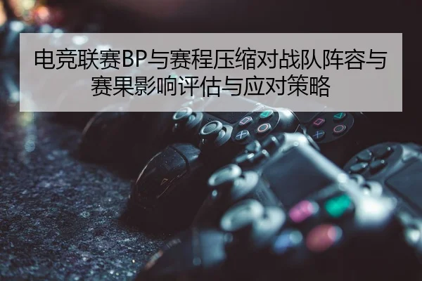 电竞联赛BP与赛程压缩对战队阵容与赛果影响评估与应对策略