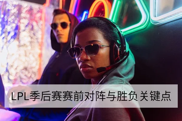 LPL季后赛赛前对阵与胜负关键点